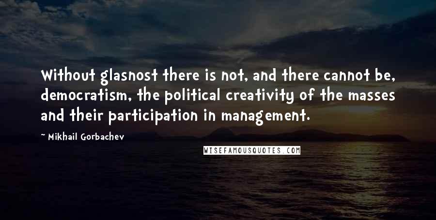 Mikhail Gorbachev Quotes: Without glasnost there is not, and there cannot be, democratism, the political creativity of the masses and their participation in management.