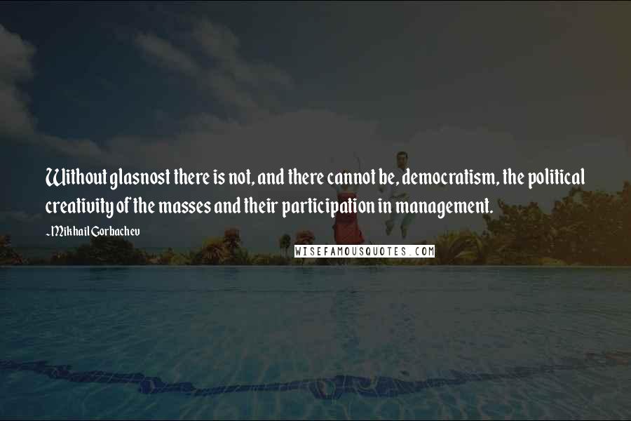 Mikhail Gorbachev Quotes: Without glasnost there is not, and there cannot be, democratism, the political creativity of the masses and their participation in management.