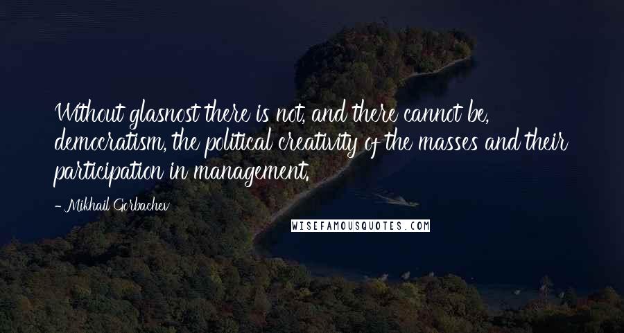 Mikhail Gorbachev Quotes: Without glasnost there is not, and there cannot be, democratism, the political creativity of the masses and their participation in management.