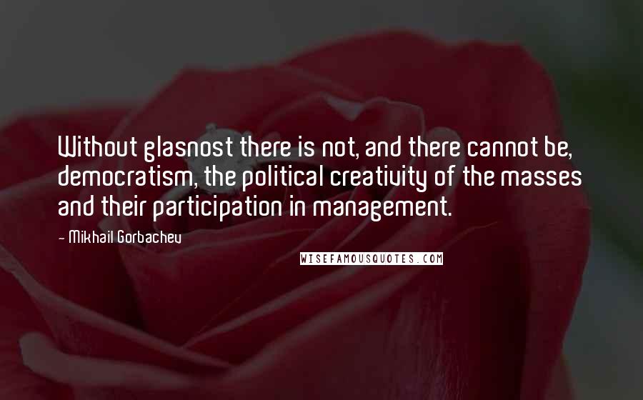 Mikhail Gorbachev Quotes: Without glasnost there is not, and there cannot be, democratism, the political creativity of the masses and their participation in management.