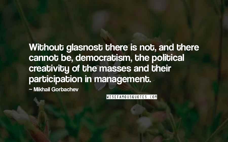 Mikhail Gorbachev Quotes: Without glasnost there is not, and there cannot be, democratism, the political creativity of the masses and their participation in management.