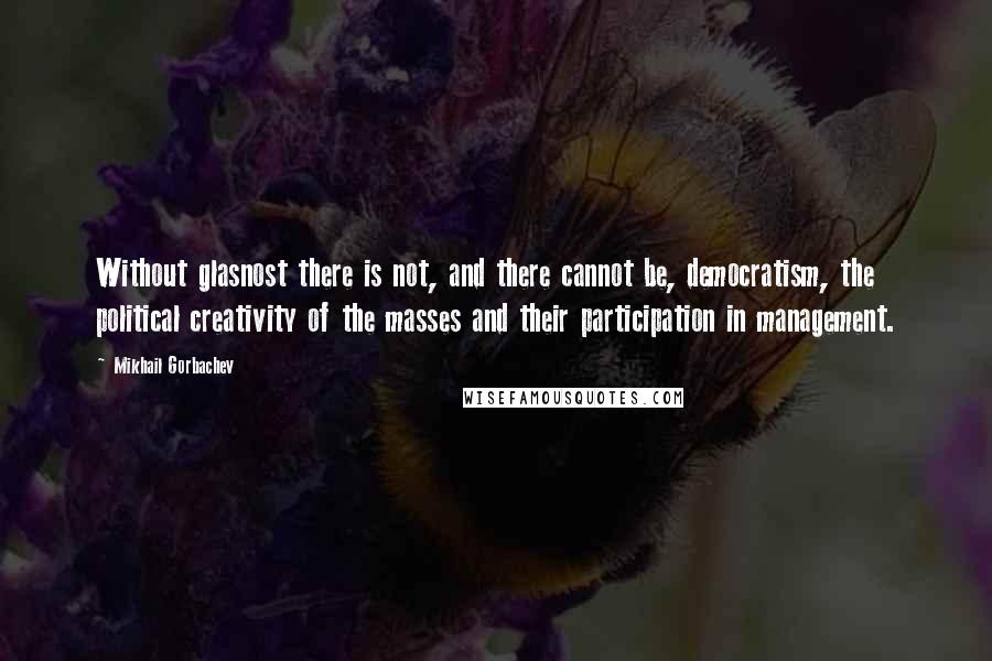 Mikhail Gorbachev Quotes: Without glasnost there is not, and there cannot be, democratism, the political creativity of the masses and their participation in management.