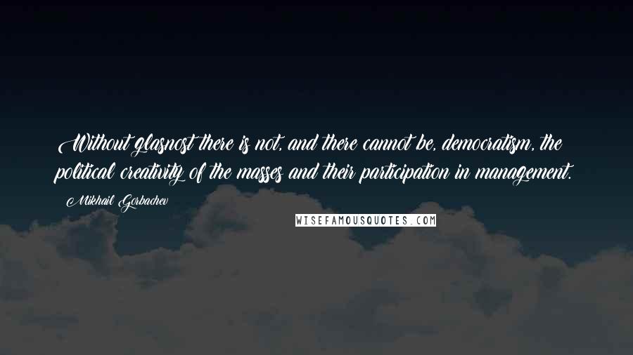 Mikhail Gorbachev Quotes: Without glasnost there is not, and there cannot be, democratism, the political creativity of the masses and their participation in management.