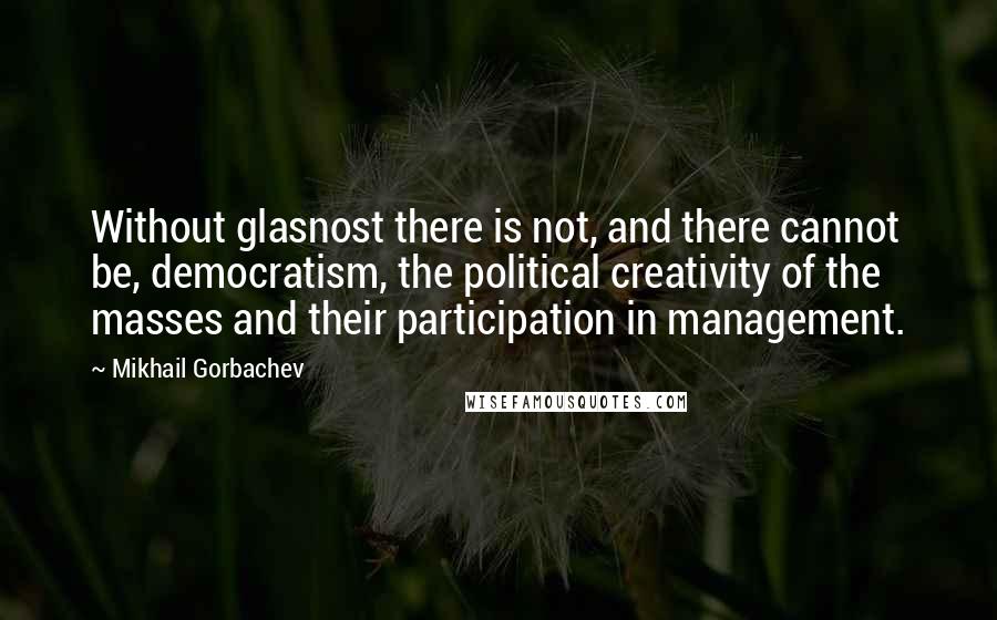 Mikhail Gorbachev Quotes: Without glasnost there is not, and there cannot be, democratism, the political creativity of the masses and their participation in management.