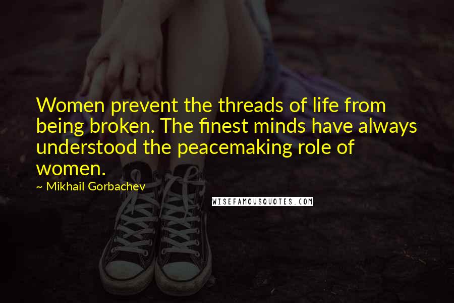 Mikhail Gorbachev Quotes: Women prevent the threads of life from being broken. The finest minds have always understood the peacemaking role of women.