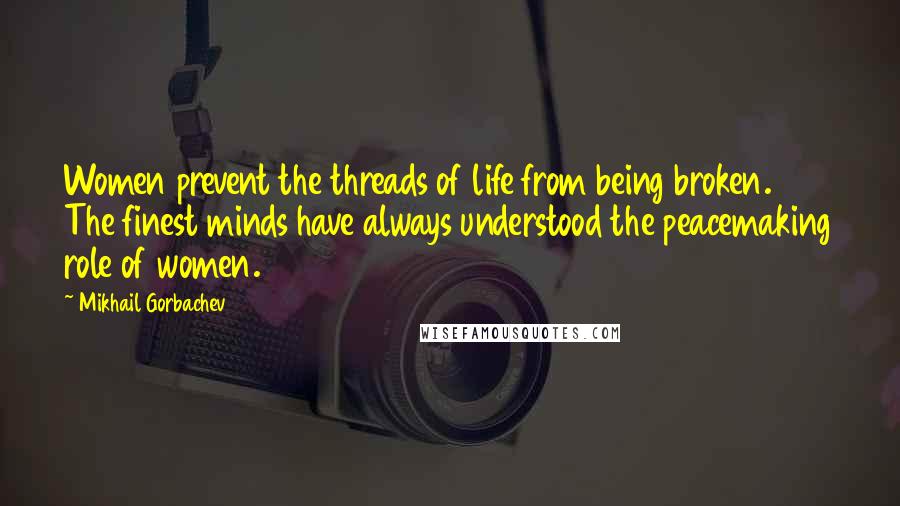 Mikhail Gorbachev Quotes: Women prevent the threads of life from being broken. The finest minds have always understood the peacemaking role of women.