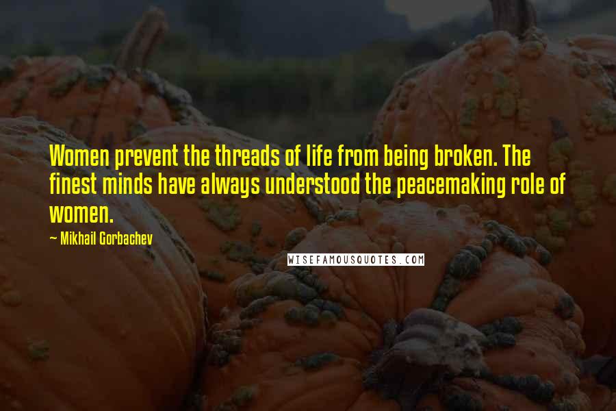 Mikhail Gorbachev Quotes: Women prevent the threads of life from being broken. The finest minds have always understood the peacemaking role of women.