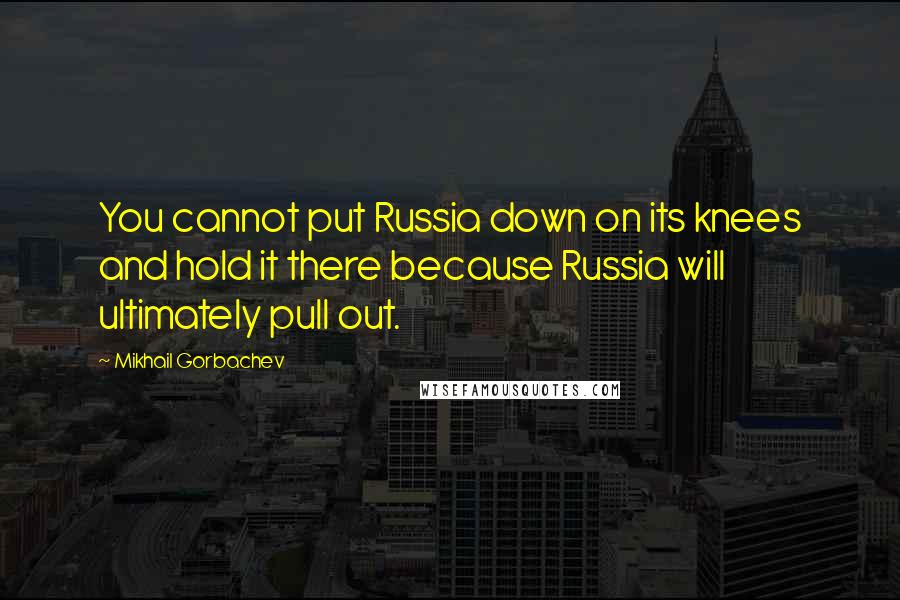 Mikhail Gorbachev Quotes: You cannot put Russia down on its knees and hold it there because Russia will ultimately pull out.