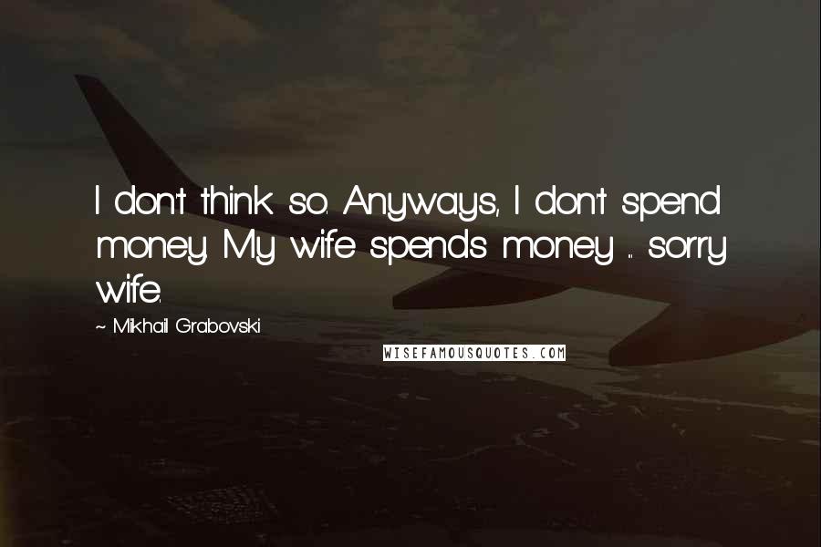 Mikhail Grabovski Quotes: I don't think so. Anyways, I don't spend money. My wife spends money ... sorry wife.
