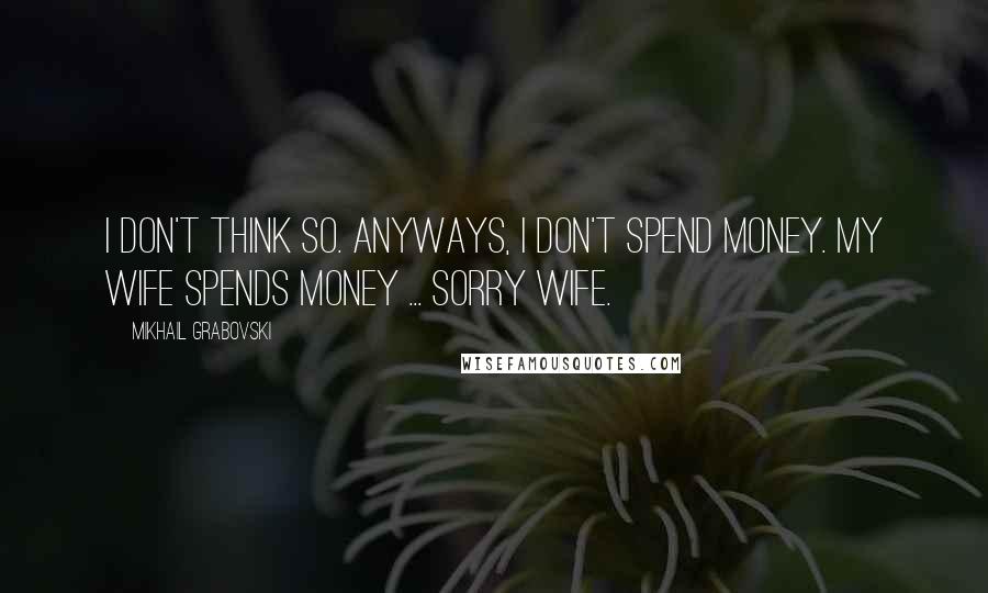 Mikhail Grabovski Quotes: I don't think so. Anyways, I don't spend money. My wife spends money ... sorry wife.