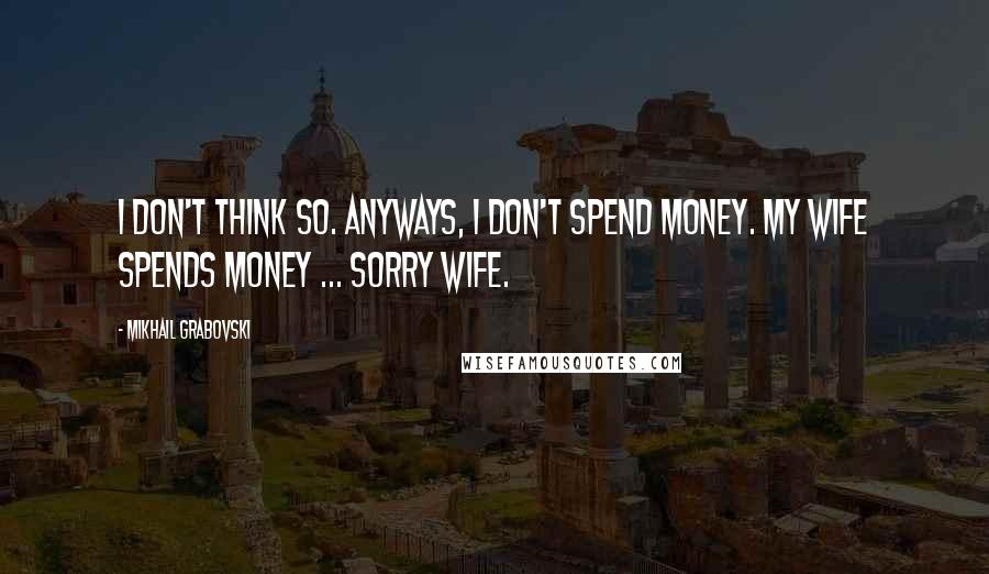 Mikhail Grabovski Quotes: I don't think so. Anyways, I don't spend money. My wife spends money ... sorry wife.