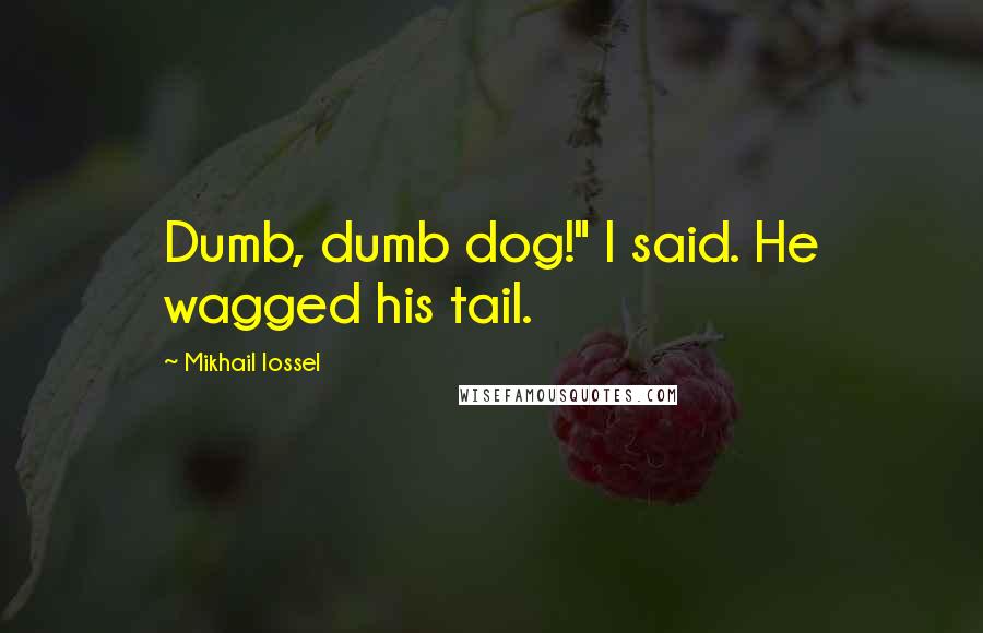 Mikhail Iossel Quotes: Dumb, dumb dog!" I said. He wagged his tail.