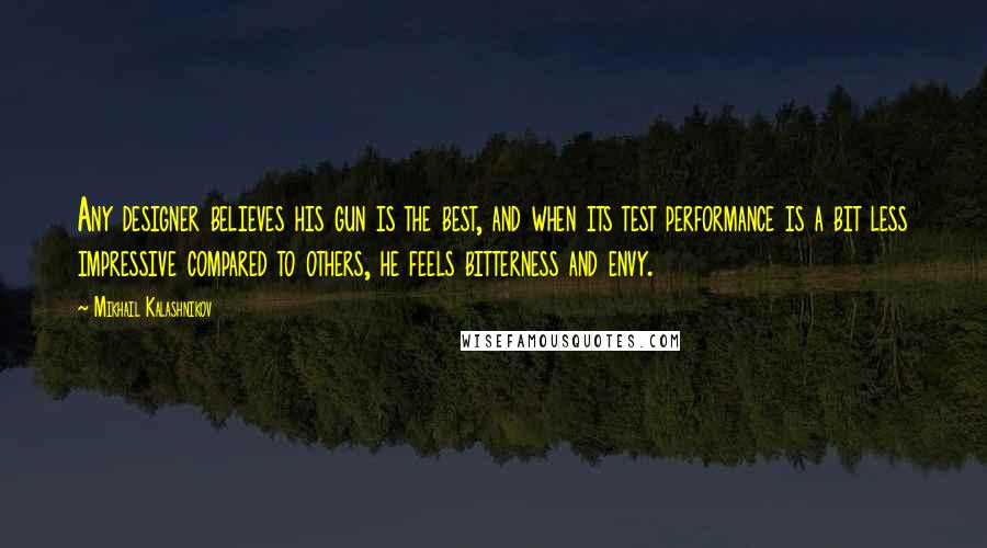 Mikhail Kalashnikov Quotes: Any designer believes his gun is the best, and when its test performance is a bit less impressive compared to others, he feels bitterness and envy.