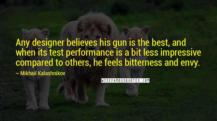 Mikhail Kalashnikov Quotes: Any designer believes his gun is the best, and when its test performance is a bit less impressive compared to others, he feels bitterness and envy.