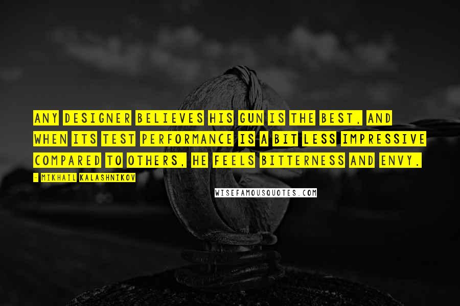 Mikhail Kalashnikov Quotes: Any designer believes his gun is the best, and when its test performance is a bit less impressive compared to others, he feels bitterness and envy.