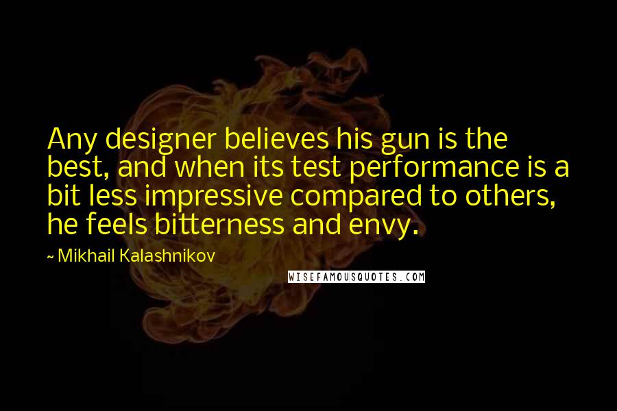 Mikhail Kalashnikov Quotes: Any designer believes his gun is the best, and when its test performance is a bit less impressive compared to others, he feels bitterness and envy.