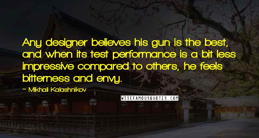 Mikhail Kalashnikov Quotes: Any designer believes his gun is the best, and when its test performance is a bit less impressive compared to others, he feels bitterness and envy.