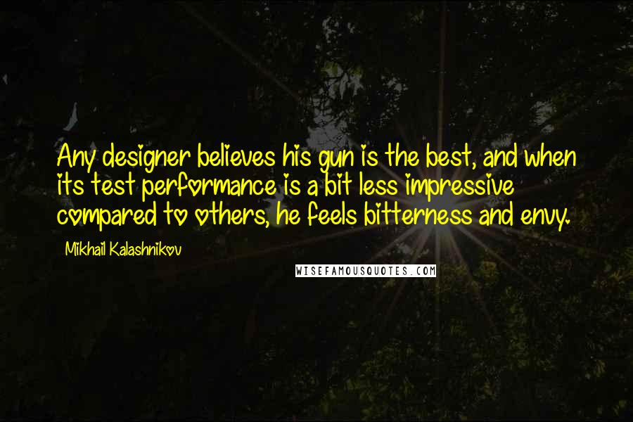 Mikhail Kalashnikov Quotes: Any designer believes his gun is the best, and when its test performance is a bit less impressive compared to others, he feels bitterness and envy.
