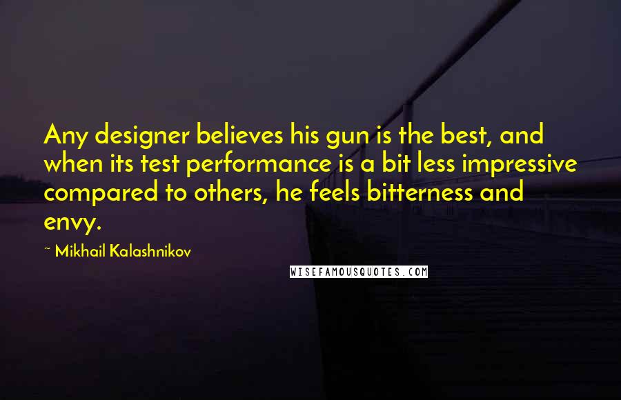 Mikhail Kalashnikov Quotes: Any designer believes his gun is the best, and when its test performance is a bit less impressive compared to others, he feels bitterness and envy.