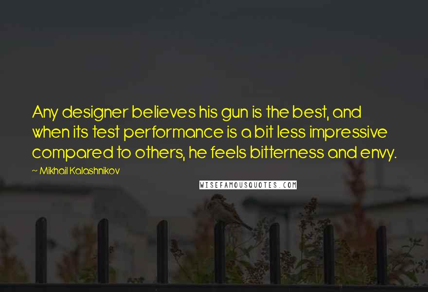 Mikhail Kalashnikov Quotes: Any designer believes his gun is the best, and when its test performance is a bit less impressive compared to others, he feels bitterness and envy.