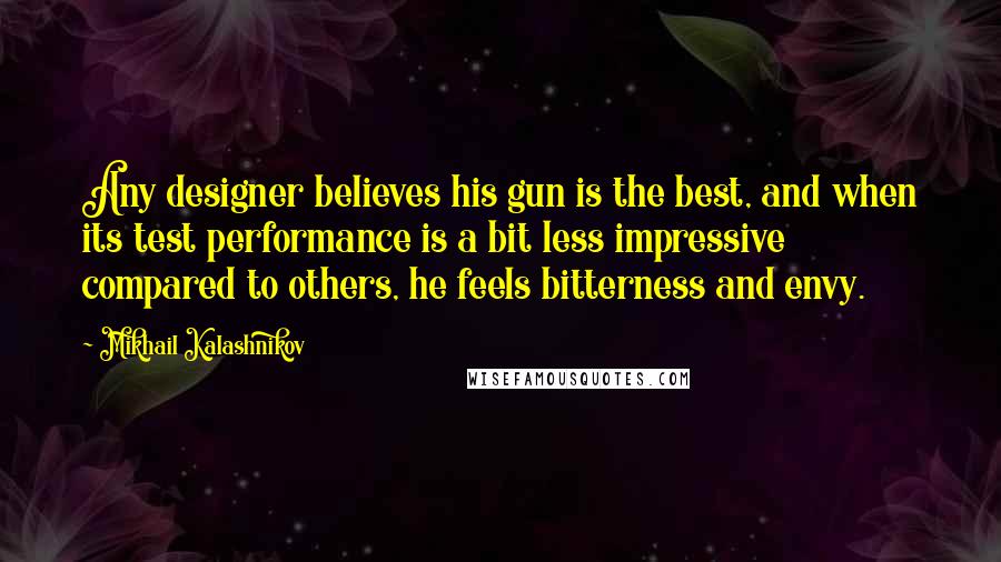 Mikhail Kalashnikov Quotes: Any designer believes his gun is the best, and when its test performance is a bit less impressive compared to others, he feels bitterness and envy.