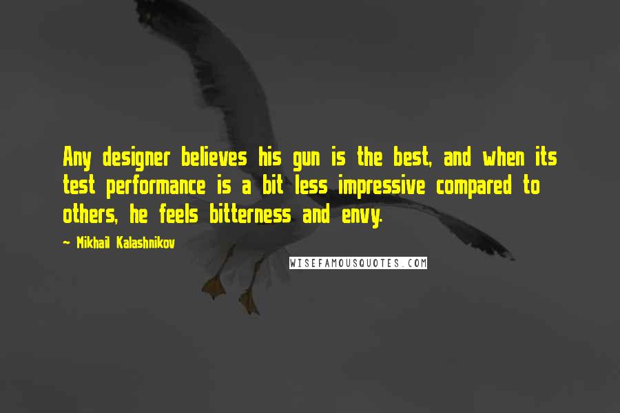 Mikhail Kalashnikov Quotes: Any designer believes his gun is the best, and when its test performance is a bit less impressive compared to others, he feels bitterness and envy.