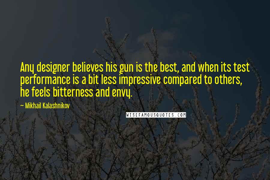 Mikhail Kalashnikov Quotes: Any designer believes his gun is the best, and when its test performance is a bit less impressive compared to others, he feels bitterness and envy.