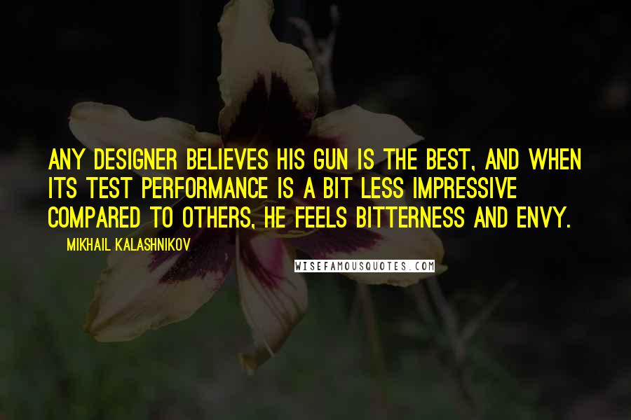 Mikhail Kalashnikov Quotes: Any designer believes his gun is the best, and when its test performance is a bit less impressive compared to others, he feels bitterness and envy.