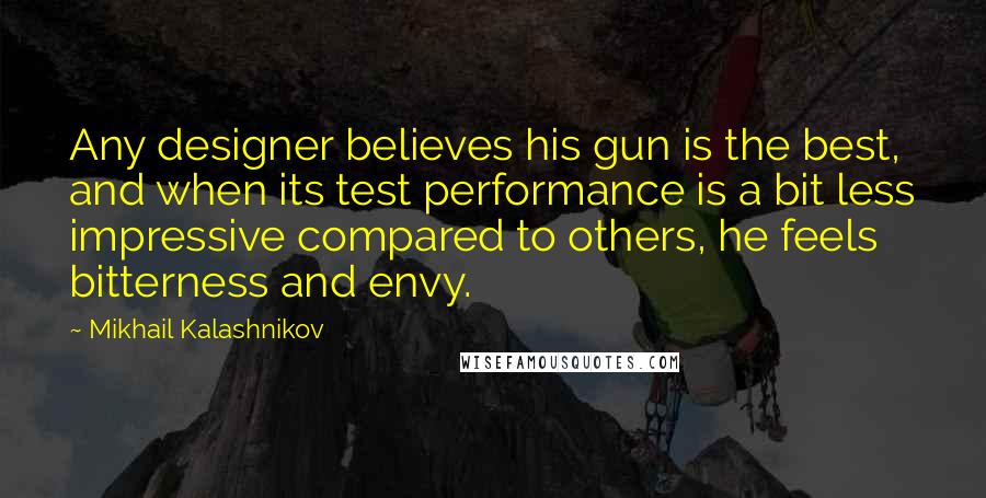 Mikhail Kalashnikov Quotes: Any designer believes his gun is the best, and when its test performance is a bit less impressive compared to others, he feels bitterness and envy.