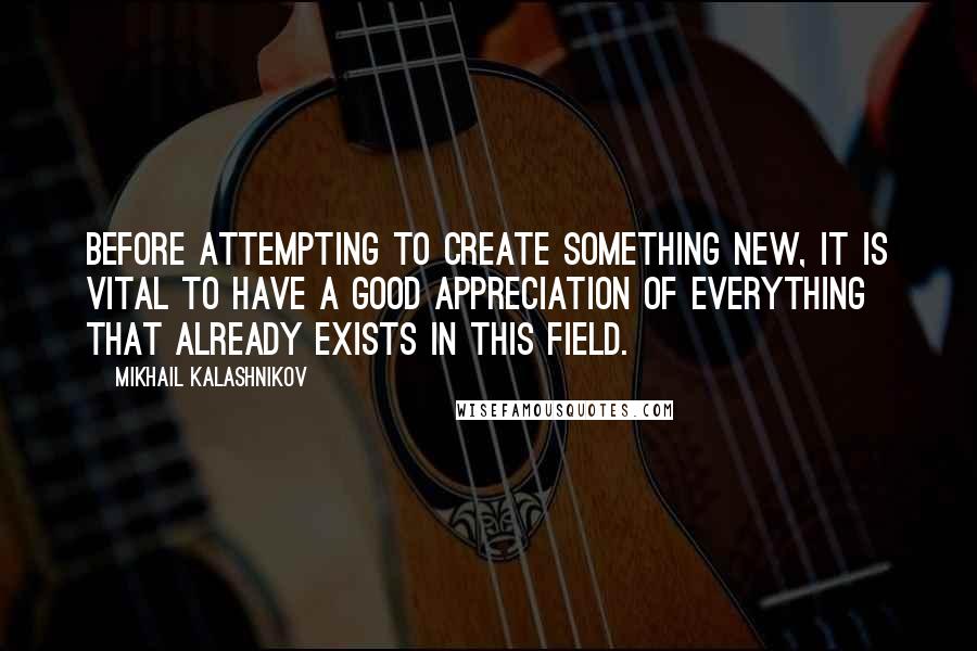 Mikhail Kalashnikov Quotes: Before attempting to create something new, it is vital to have a good appreciation of everything that already exists in this field.