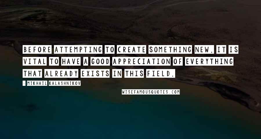 Mikhail Kalashnikov Quotes: Before attempting to create something new, it is vital to have a good appreciation of everything that already exists in this field.