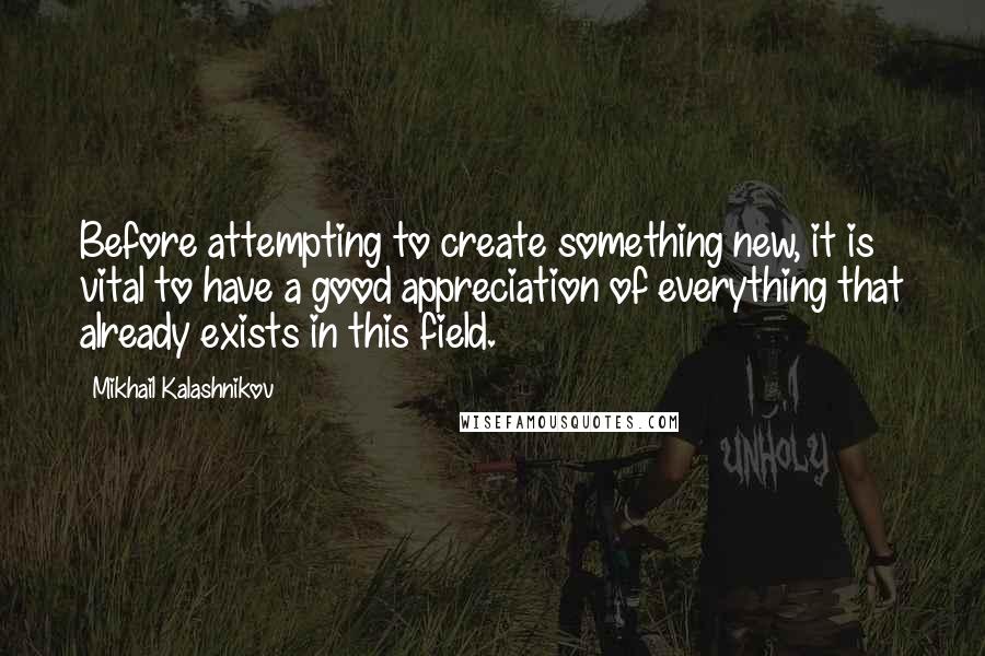 Mikhail Kalashnikov Quotes: Before attempting to create something new, it is vital to have a good appreciation of everything that already exists in this field.