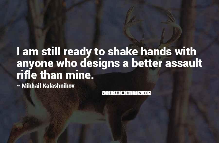 Mikhail Kalashnikov Quotes: I am still ready to shake hands with anyone who designs a better assault rifle than mine.