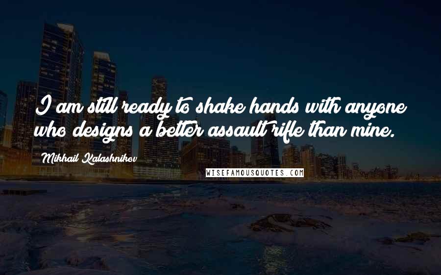 Mikhail Kalashnikov Quotes: I am still ready to shake hands with anyone who designs a better assault rifle than mine.