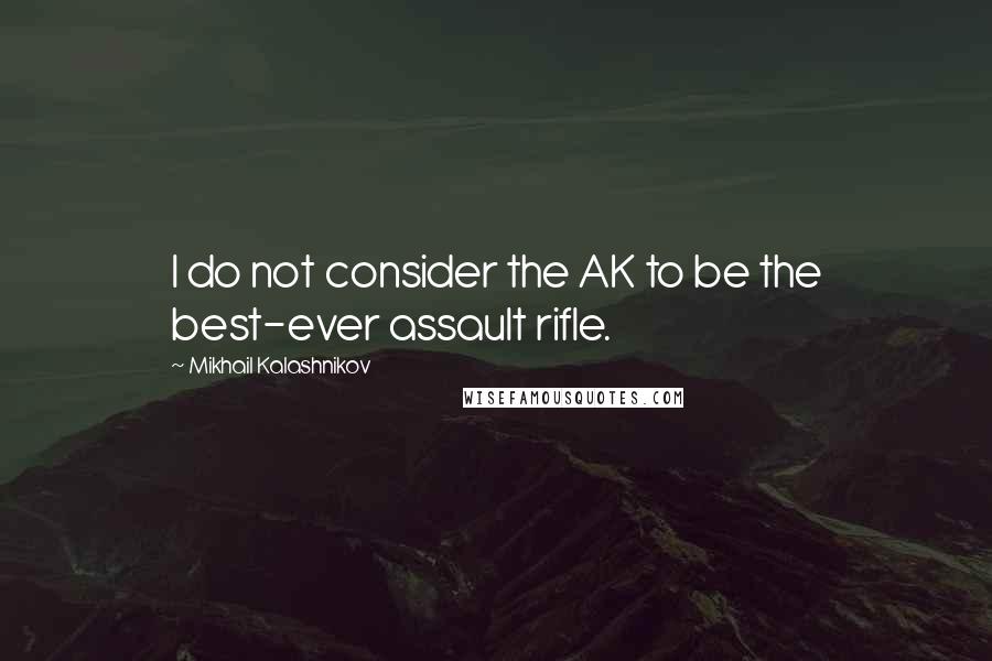 Mikhail Kalashnikov Quotes: I do not consider the AK to be the best-ever assault rifle.