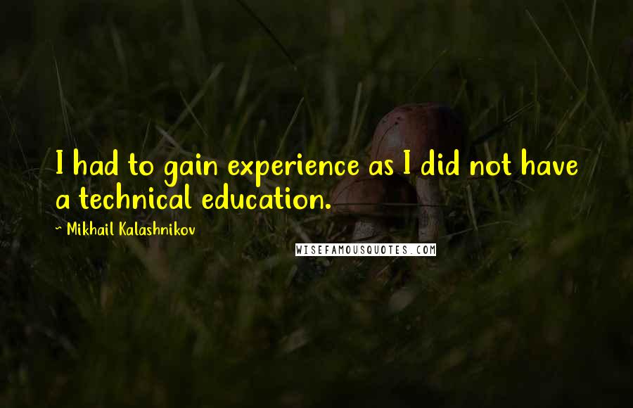 Mikhail Kalashnikov Quotes: I had to gain experience as I did not have a technical education.