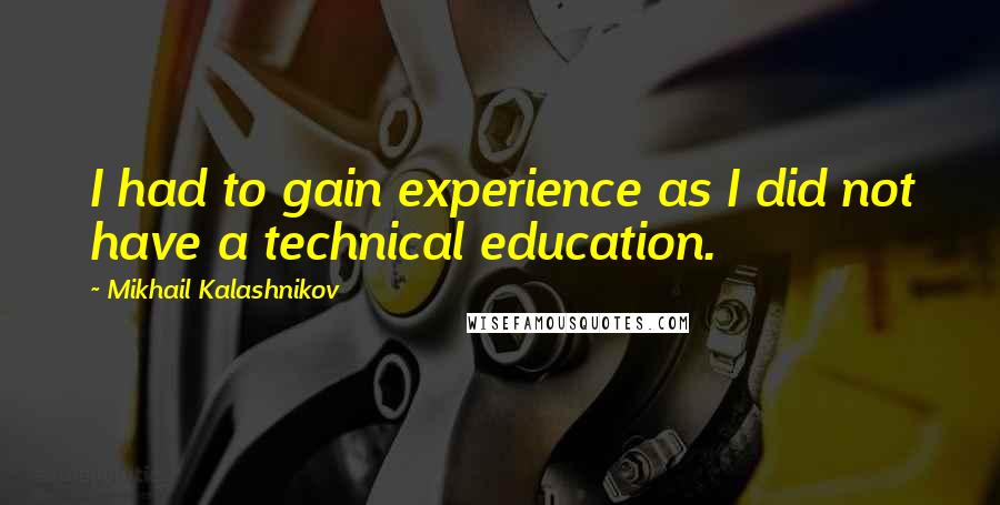 Mikhail Kalashnikov Quotes: I had to gain experience as I did not have a technical education.