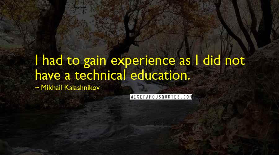 Mikhail Kalashnikov Quotes: I had to gain experience as I did not have a technical education.