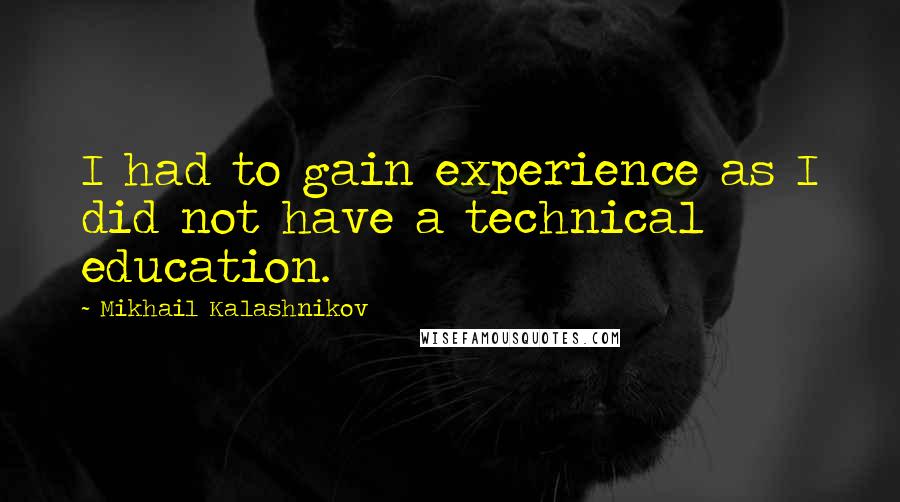 Mikhail Kalashnikov Quotes: I had to gain experience as I did not have a technical education.