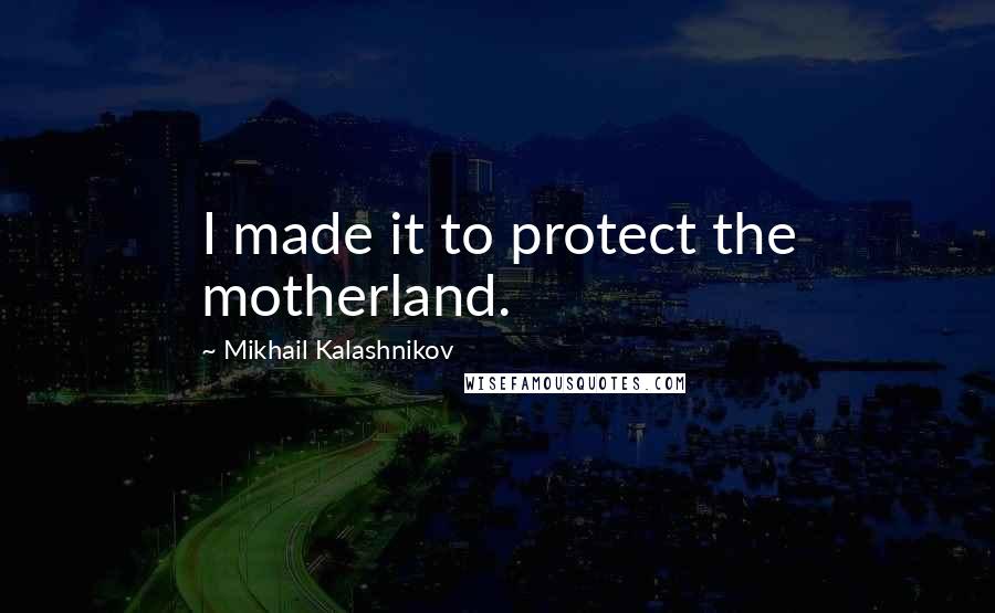 Mikhail Kalashnikov Quotes: I made it to protect the motherland.