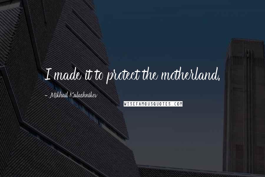 Mikhail Kalashnikov Quotes: I made it to protect the motherland.