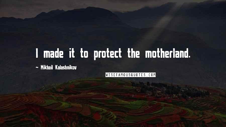 Mikhail Kalashnikov Quotes: I made it to protect the motherland.