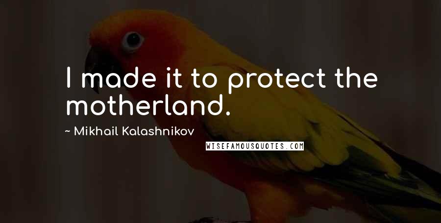 Mikhail Kalashnikov Quotes: I made it to protect the motherland.