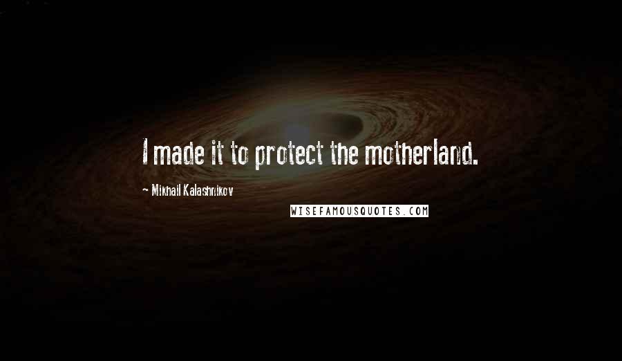 Mikhail Kalashnikov Quotes: I made it to protect the motherland.