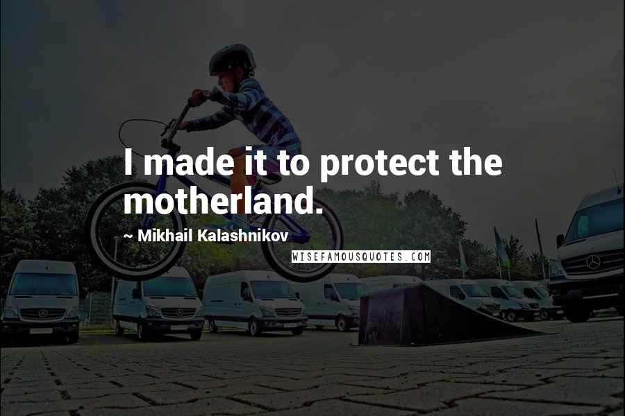 Mikhail Kalashnikov Quotes: I made it to protect the motherland.