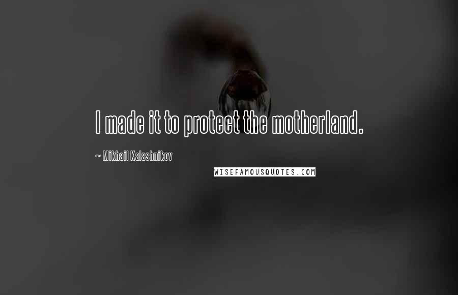 Mikhail Kalashnikov Quotes: I made it to protect the motherland.
