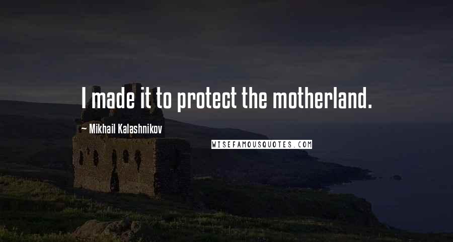 Mikhail Kalashnikov Quotes: I made it to protect the motherland.