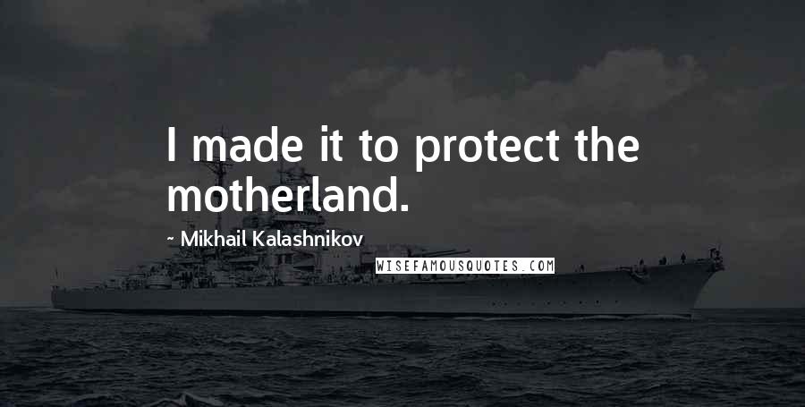 Mikhail Kalashnikov Quotes: I made it to protect the motherland.