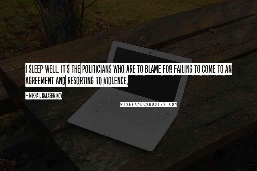 Mikhail Kalashnikov Quotes: I sleep well. It's the politicians who are to blame for failing to come to an agreement and resorting to violence.