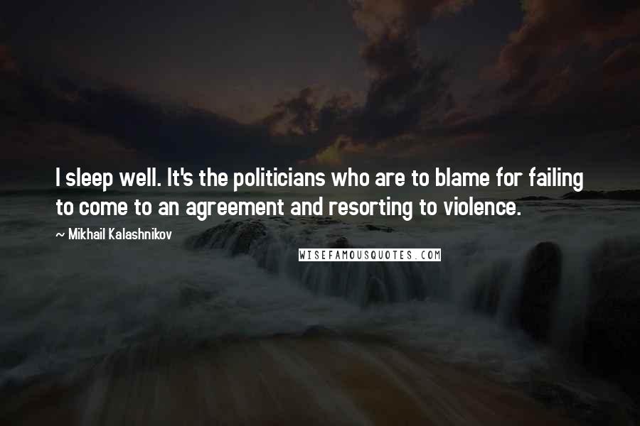 Mikhail Kalashnikov Quotes: I sleep well. It's the politicians who are to blame for failing to come to an agreement and resorting to violence.